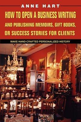 How to Open a Business Writing and Publishing Memoirs, Gift Books, or Success Stories for Clients: Make Hand-Crafted Personalized History - Anne Hart - cover