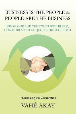 Business Is the People & People Are the Business: Break One and the Other Will Break, How Ethics and Etiquette Protect Both - Vahe Akay - cover