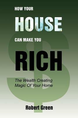 How Your House Can Make You Rich: The Wealth Creating Magic Of Your Home - Robert Green - cover