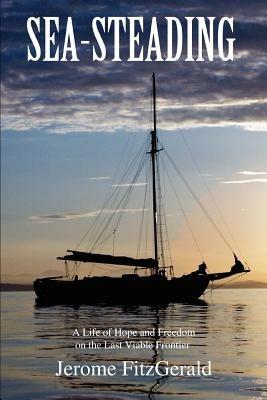 Sea-steading: A Life of Hope and Freedom on the Last Viable Frontier - Jerome Fitzgerald - cover