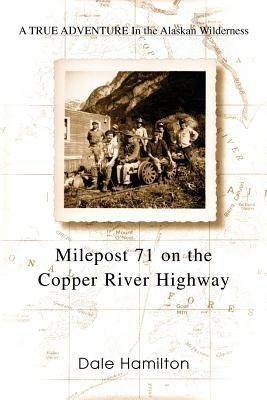 Milepost 71 on the Copper River Highway: A TRUE ADVENTURE In the Alaskan Wilderness - Dale Hamilton - cover