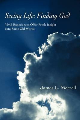 Seeing Life: Finding God: Vivid Experiences Offer Fresh Insight Into Some Old Words - James L Merrell - cover