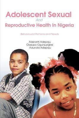 Adolescent Sexual And Reproductive Health In Nigeria: Behavioural Patterns and Needs - Aderanti Adepoju - cover