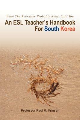 An ESL Teacher's Handbook For South Korea: What The Recruiter Probably Never Told You - Paul R Friesen - cover