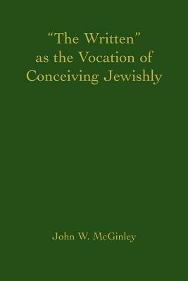 The Written as the Vocation of Conceiving Jewishly - John W McGinley - cover