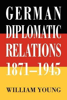 German Diplomatic Relations 1871-1945: The Wilhelmstrasse and the Formulation of Foreign Policy - William Young - cover