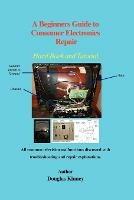 A Beginners Guide to Consumer Electronics Repair: Hand Book and Tutorial - Douglas Kinney - cover