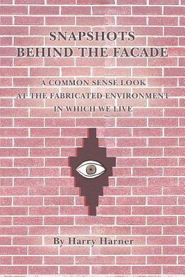 Snapshots Behind the Facade: A Common Sense Look at the Fabricated Environment in Which We Live - Harry Harner - cover