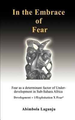 In the Embrace of Fear: Fear as a determinant factor of Under-development in Sub-Sahara Africa - Abimbola Lagunju - cover