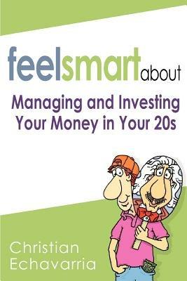 Feel Smart About: Managing and Investing Your Money in Your 20s - Christian Echavarria - cover