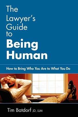 The Lawyer's Guide to Being Human: How to Bring Who You Are to What You Do - Jd LLM Timothy D Batdorf,Timothy D Batdorf - cover