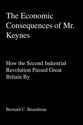 The Economic Consequences of Mr. Keynes: How the Second Industrial Revolution Passed Great Britain By - Bernard C Beaudreau - cover