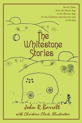 The Whitestone Stories: Seven Tales from the Stone Age to the Bronze Age for the Children (and Grown-ups) of All Ages - John R Barrett - cover