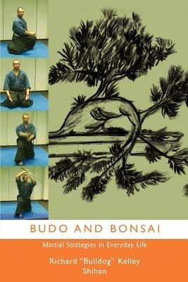Budo and Bonsai: Martial Strategies in Everyday Life - Richard Bulldog Kelly Shihan - cover