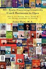 30+ Brain-Exercising Creativity Coach Businesses to Open: How to Use Writing, Music, Drama & Art Therapy Techniques for Healing