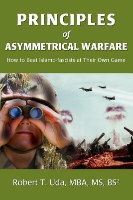 Principles of Asymmetrical Warfare: How to Beat Islamo-fascists at Their Own Game - Robert T Uda - cover