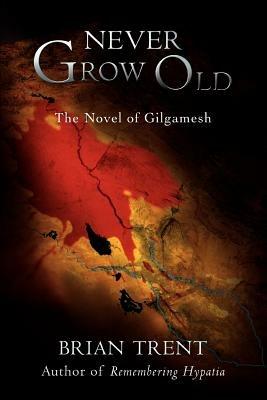 Never Grow Old: The Novel of Gilgamesh - Brian Trent - cover
