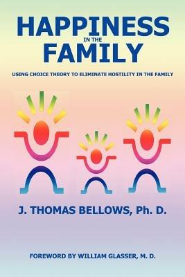 Happiness in the Family: Using Choice Theory to Eliminate Hostility in the Family - J Thomas Bellows - cover