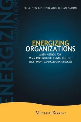 Energizing Organizations: A New Method for Measuring Employee Engagement to Boost Profits and Corporate Success - Michael Koscec - cover
