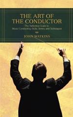 The Art of the Conductor: The Definitive Guide to Music Conducting Skills, Terms, and Techniques