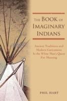 The Book of Imaginary Indians: Ancient Traditions and Modern Caricatures In the White Man's Quest For Meaning - Phil Hart - cover