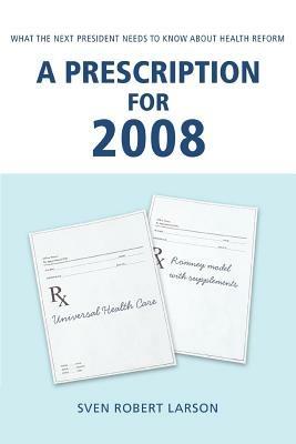 A Prescription for 2008: What the Next President Needs to Know About Health Reform - Sven Robert Larson - cover