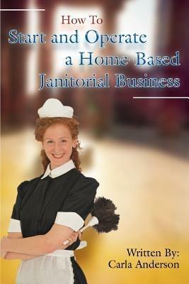 How to Start and Operate a Home-Based Janitorial Business - Carla Anderson - cover