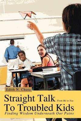 Straight Talk To Troubled Kids: Finding Wisdom Underneath Our Pains - Edith N Chuta - cover