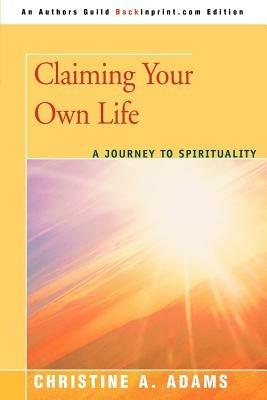 Claiming Your Own Life: A Journey to Spirituality - Christine A Adams - cover