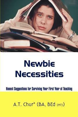 Newbie Necessities: Honest Suggestions for Surviving Your First Year of Teaching - A T Chur - cover