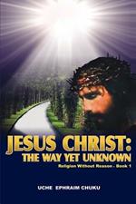 Jesus Christ: The Way Yet Unknown: Religion without Reason - Book 1