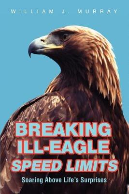 Breaking Ill-Eagle Speed Limits: Soaring Above Life's Surprises - William J Murray - cover