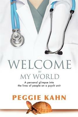 Welcome to My World: A Personal Glimpse Into the Lives of People on a Psych Unit - Peggie Kahn - cover