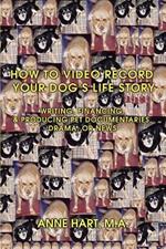 How to Video Record Your Dog's Life Story: Writing, Financing, & Producing Pet Documentaries, Drama, or News