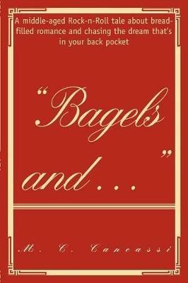 Bagels and ...: A middle-aged Rock-n-Roll tale about bread-filled romance and chasing the dream that's in your back pocket - M Cancassi - cover