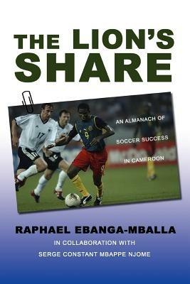 The Lion's Share: An Almanach of Soccer Success in Cameroon - Raphael Ebanga-Mballa - cover