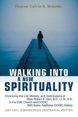 Walking into a New Spirituality: Chronicling the Life, Ministry, and Contributions of Elder Robert E. Hart, B.D., Ll.B., D.D., to the Cme Church and Cogic: with Some Additional Cogic History - Calvin S McBride - cover