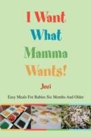 I Want What Mamma Wants!: Easy Meals for Babies Six Months and Older