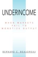 Underincome: When Markets Fail to Monetize Output - Bernard C Beaudreau - cover