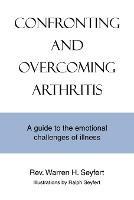 Confronting and Overcoming Arthritis: A Guide to the Emotional Challenges of Illness - Warren H Seyfert - cover