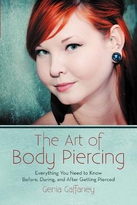 The Art of Body Piercing: Everything You Need to Know Before, During, and After Getting Pierced - Genia Gaffaney - cover