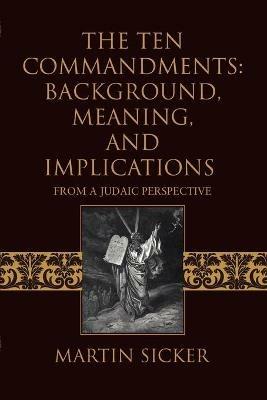 The Ten Commandments: Background, Meaning, and Implications: From a Judaic Perspective - Martin Sicker - cover