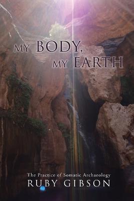 My Body, My Earth: The Practice of Somatic Archaeology - Ruby Gibson - cover