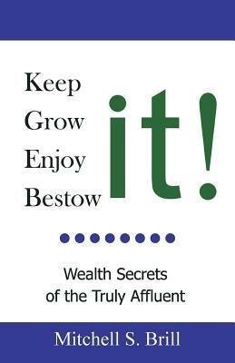 Keep It, Grow It, Enjoy It, Bestow It: Wealth Secrets of the Truly Affluent - Mitchell S Brill - cover