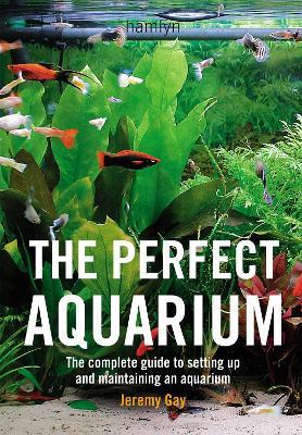 The Perfect Aquarium: The Complete Guide to Setting Up and Maintaining an Aquarium - Jeremy Gay - cover