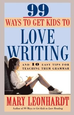 99 Ways to Get Kids to Love Writing: And 10 Easy Tips for Teaching Them Grammar - Mary Leonhardt - cover