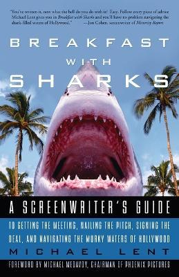 Breakfast with Sharks: A Screenwriter's Guide to Getting the Meeting, Nailing the Pitch, Signing the Deal, and Navigating the Murky Waters of Hollywood - Michael Lent - cover