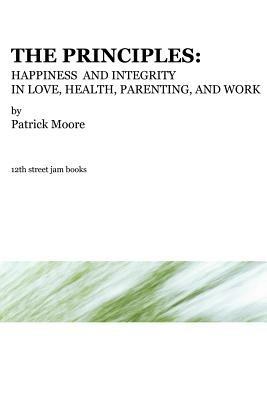 The Principles: Happiness and Integrity in Love, Health, Parenting, and Work - Patrick, Moore - cover