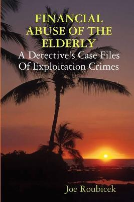 Financial Abuse of the Elderly; a Detective's Case Files of Exploitation Crimes - Joe Roubicek - cover