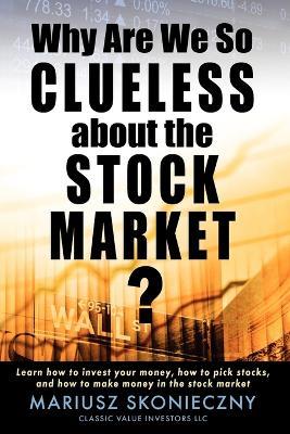 Why Are We So Clueless about the Stock Market? Learn how to invest your money, how to pick stocks, and how to make money in the stock market - Mariusz Skonieczny - cover